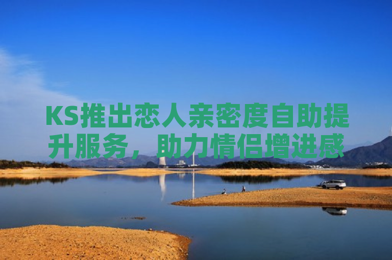 KS推出恋人亲密度自助提升服务，助力情侣增进感情。