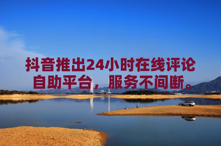 抖音推出24小时在线评论自助平台，服务不间断。