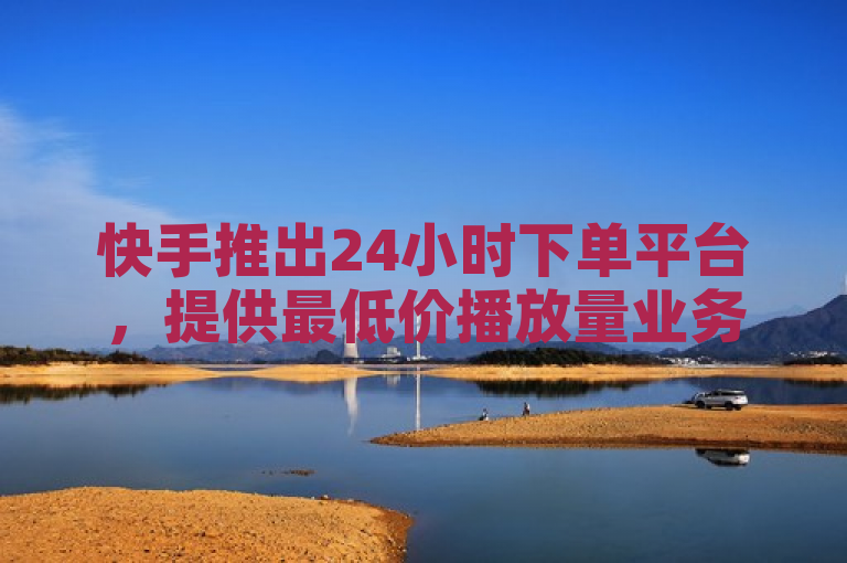 快手推出24小时下单平台，提供最低价播放量业务。