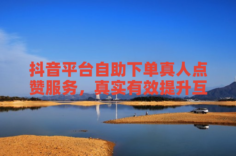 抖音平台自助下单真人点赞服务，真实有效提升互动量。