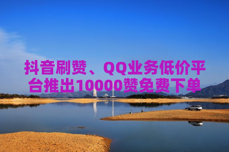 抖音刷赞、QQ业务低价平台推出10000赞免费下单服务。