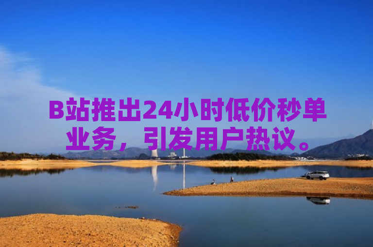 B站推出24小时低价秒单业务，引发用户热议。