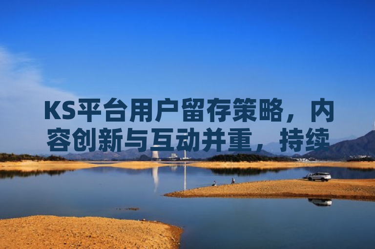 KS平台用户留存策略，内容创新与互动并重，持续吸引粉丝关注。