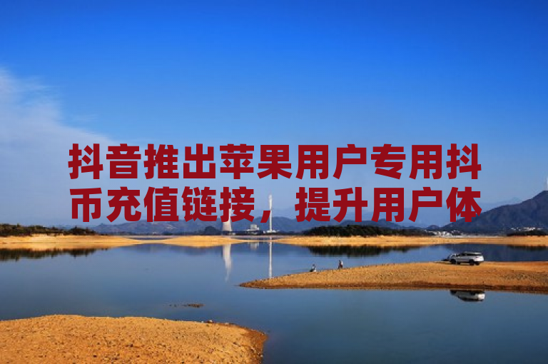 抖音推出苹果用户专用抖币充值链接，提升用户体验。