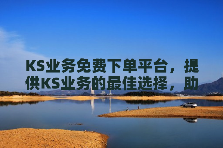 KS业务免费下单平台，提供KS业务的最佳选择，助力企业高效运营。