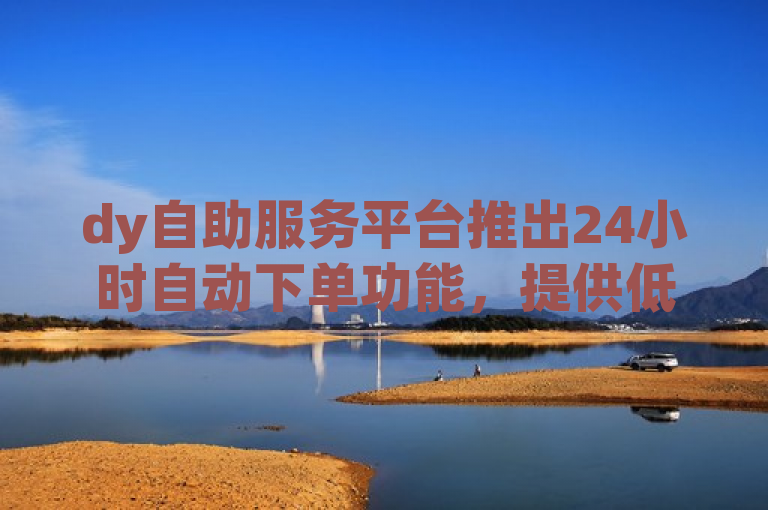 dy自助服务平台推出24小时自动下单功能，提供低价卡盟服务。