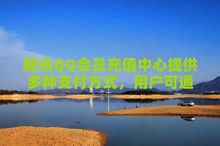 腾讯QQ会员充值中心提供多种支付方式,用户可通过QQ钱包、微信支付等完成充值。