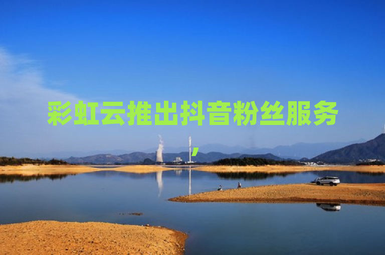 彩虹云推出抖音粉丝服务，500粉丝报价待询。