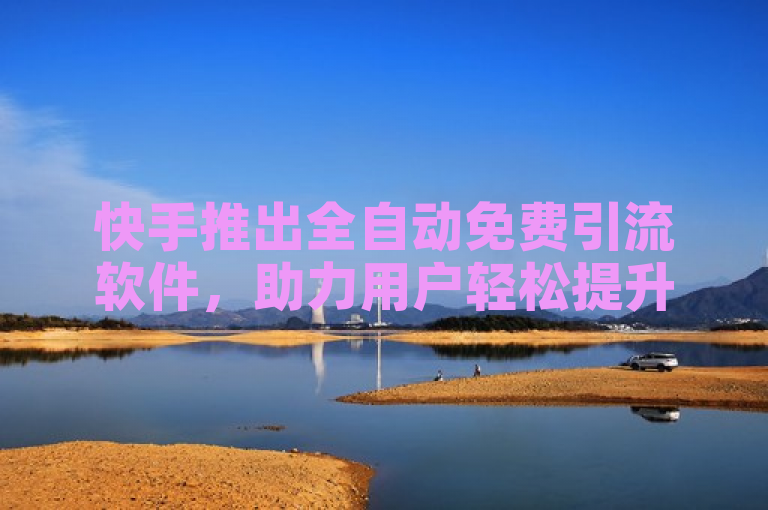 快手推出全自动免费引流软件，助力用户轻松提升关注度。