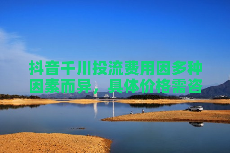 抖音千川投流费用因多种因素而异，具体价格需咨询平台。