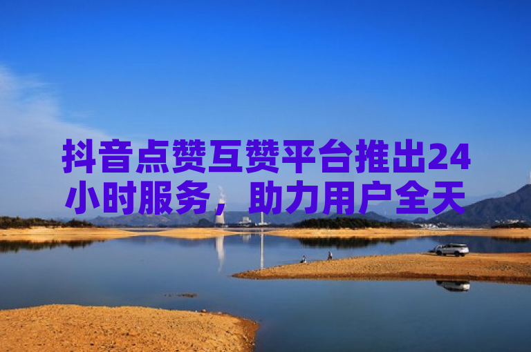 抖音点赞互赞平台推出24小时服务，助力用户全天候提升视频曝光率。