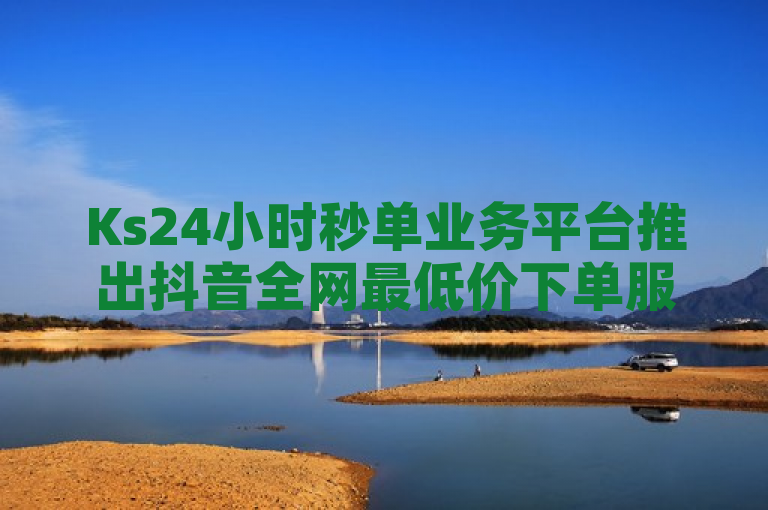 Ks24小时秒单业务平台推出抖音全网最低价下单服务，QQ自助业务网助力用户快速便捷完成交易。