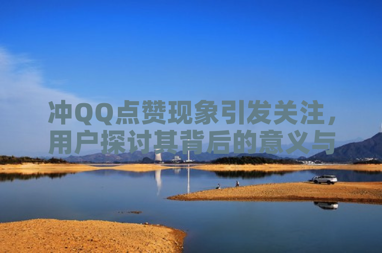 冲QQ点赞现象引发关注,用户探讨其背后的意义与影响。