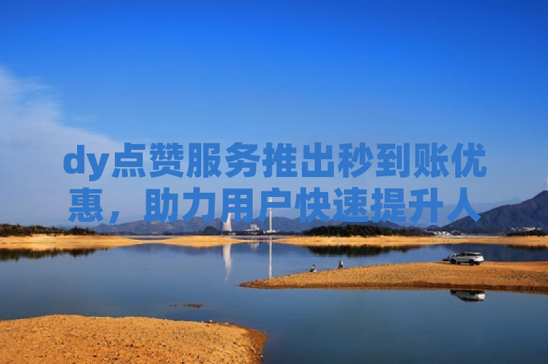 dy点赞服务推出秒到账优惠，助力用户快速提升人气。