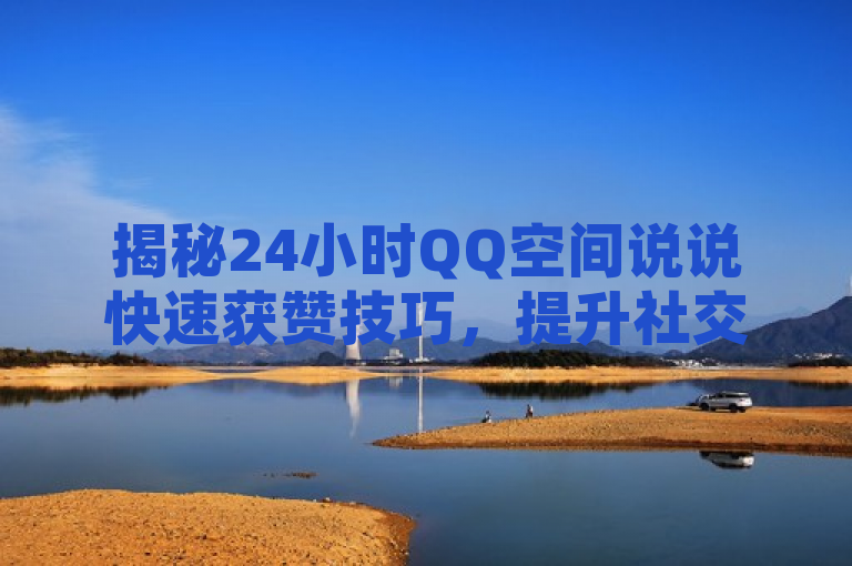 揭秘24小时QQ空间说说快速获赞技巧，提升社交互动新策略。
