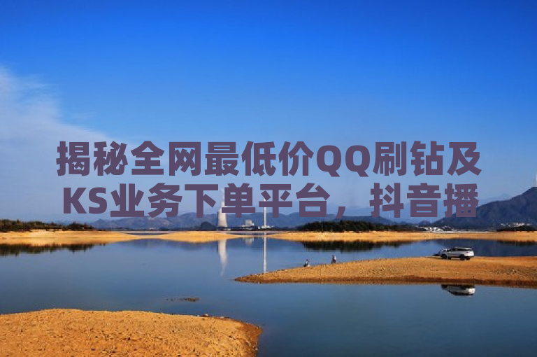 揭秘全网最低价QQ刷钻及KS业务下单平台，抖音播放量与全民K歌收听量超低价服务。
