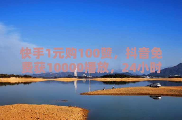 快手1元购100赞，抖音免费获10000播放，24小时自助下单平台稳定运行。