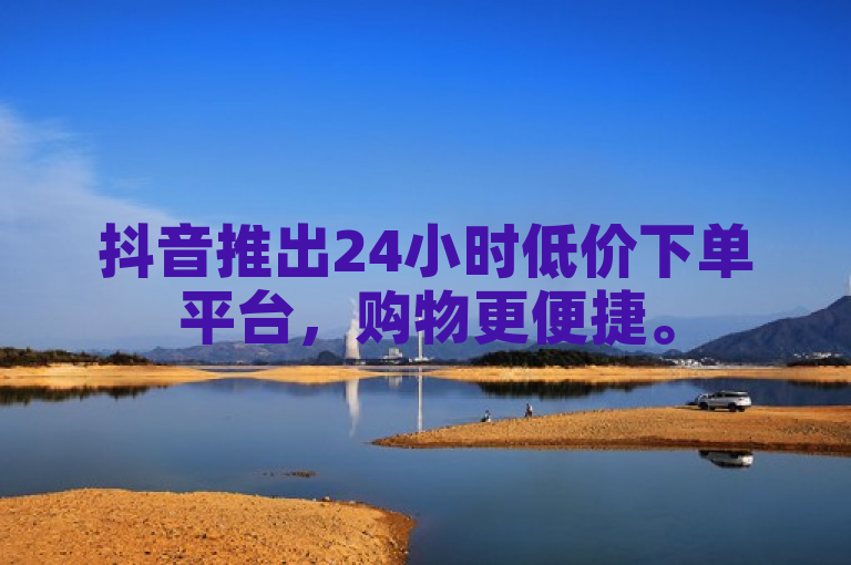 抖音推出24小时低价下单平台,购物更便捷。