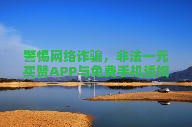 警惕网络诈骗，非法一元买赞APP与免费手机诱饵