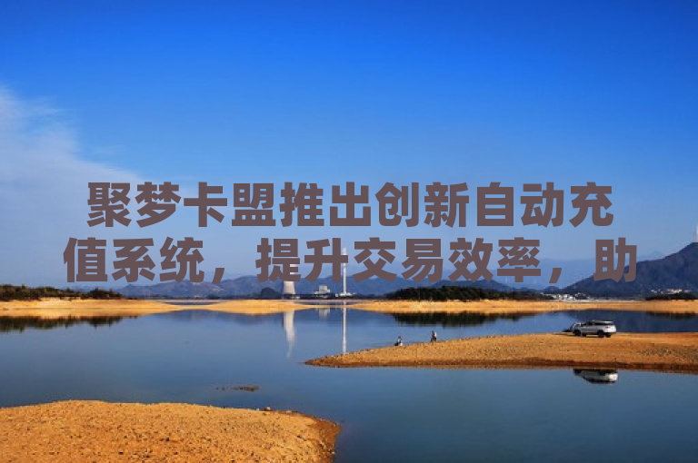 聚梦卡盟推出创新自动充值系统，提升交易效率，助力用户实现梦想。