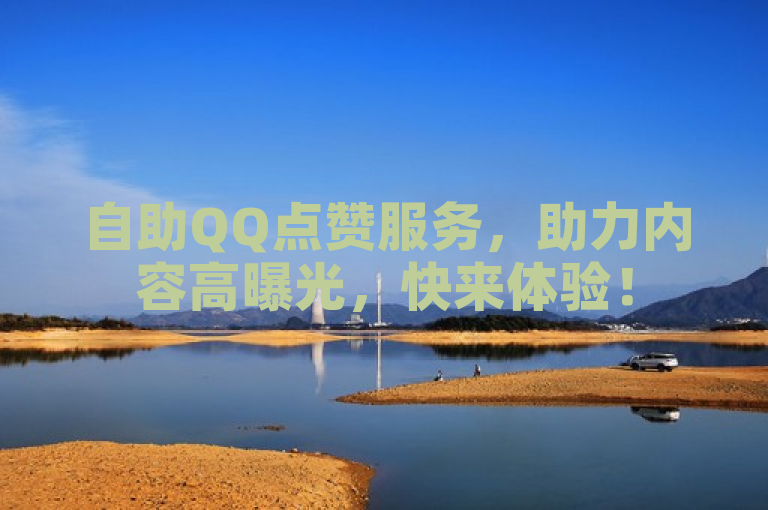 自助QQ点赞服务，助力内容高曝光，快来体验！