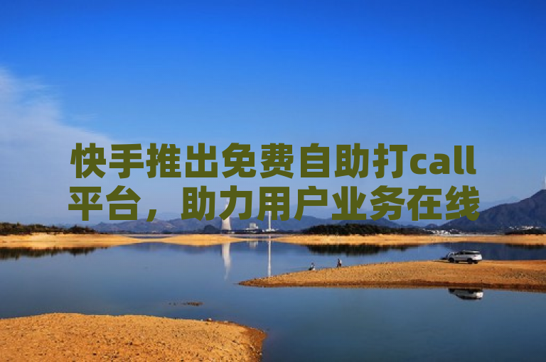 快手推出免费自助打call平台，助力用户业务在线推广。