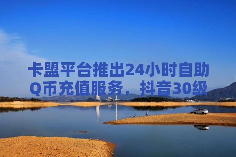 卡盟平台推出24小时自助Q币充值服务，抖音30级仅需一定金额。