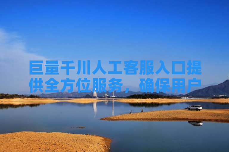 巨量千川人工客服入口提供全方位服务，确保用户问题得到及时解决。