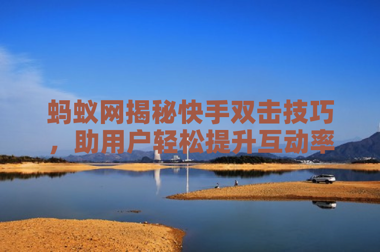 蚂蚁网揭秘快手双击技巧，助用户轻松提升互动率。