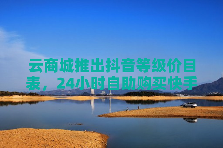 云商城推出抖音等级价目表，24小时自助购买快手号。