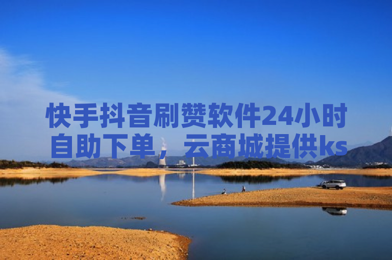 快手抖音刷赞软件24小时自助下单，云商城提供ks打call刷亲密值服务。