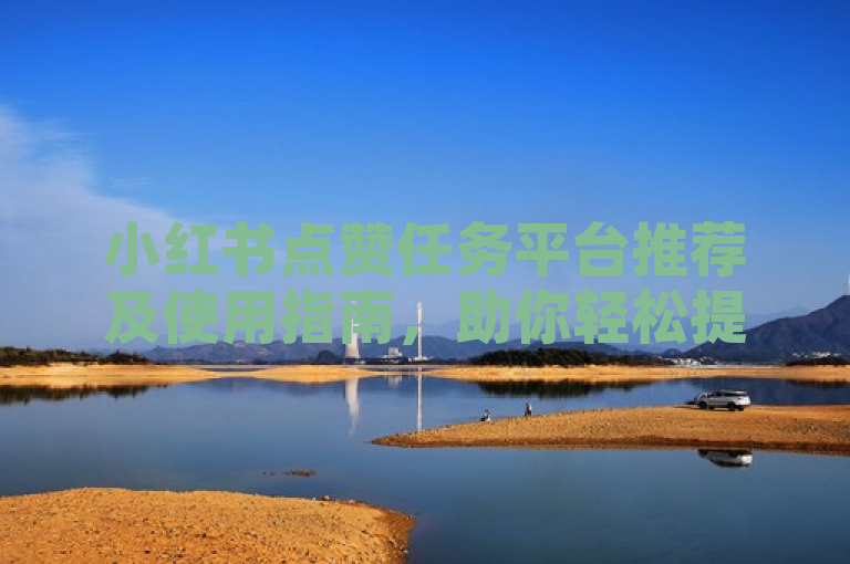 小红书点赞任务平台推荐及使用指南，助你轻松提升内容影响力。