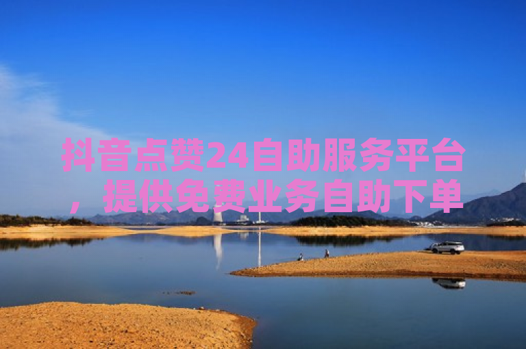 抖音点赞24自助服务平台，提供免费业务自助下单及65级号购买服务。