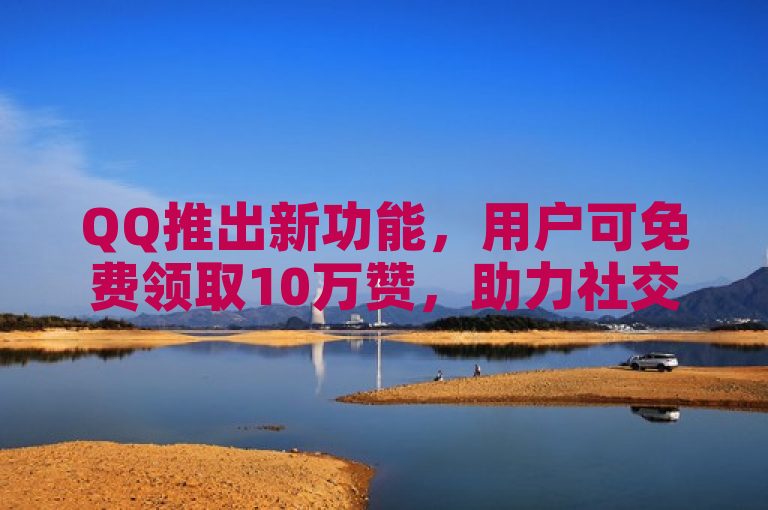 QQ推出新功能，用户可免费领取10万赞，助力社交互动。