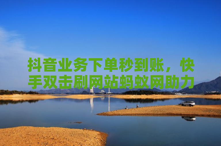 抖音业务下单秒到账，快手双击刷网站蚂蚁网助力短视频营销。