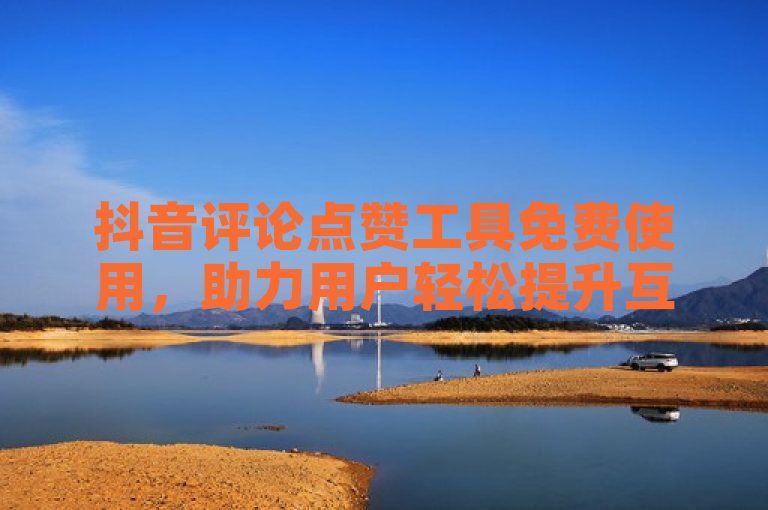 抖音评论点赞工具免费使用，助力用户轻松提升互动量。
