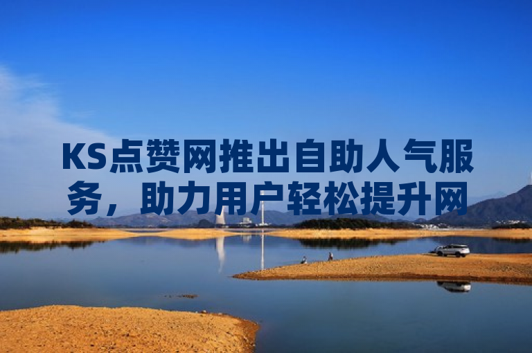 KS点赞网推出自助人气服务，助力用户轻松提升网络影响力。