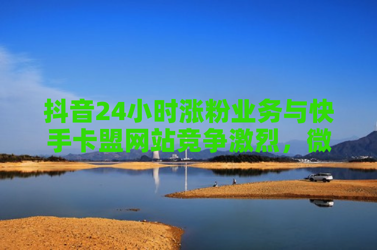 抖音24小时涨粉业务与快手卡盟网站竞争激烈，微利时代疯狂营销。
