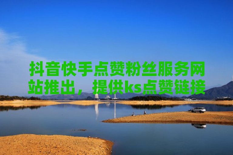 抖音快手点赞粉丝服务网站推出，提供ks点赞链接入口。