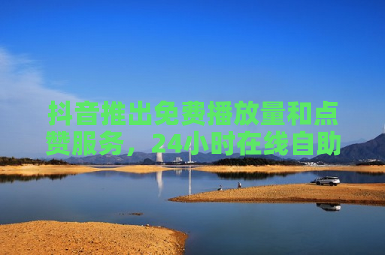 抖音推出免费播放量和点赞服务，24小时在线自助下单平台揭秘。