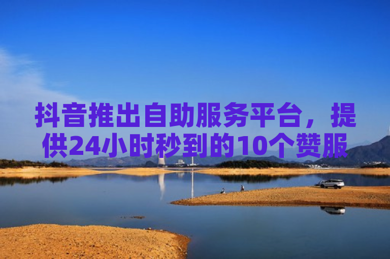 抖音推出自助服务平台，提供24小时秒到的10个赞服务及快手免费500播放量。