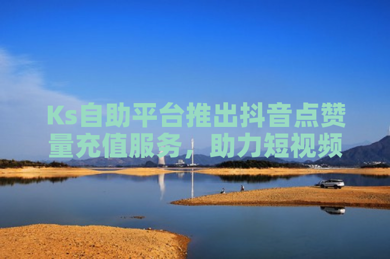 Ks自助平台推出抖音点赞量充值服务，助力短视频热度飙升。