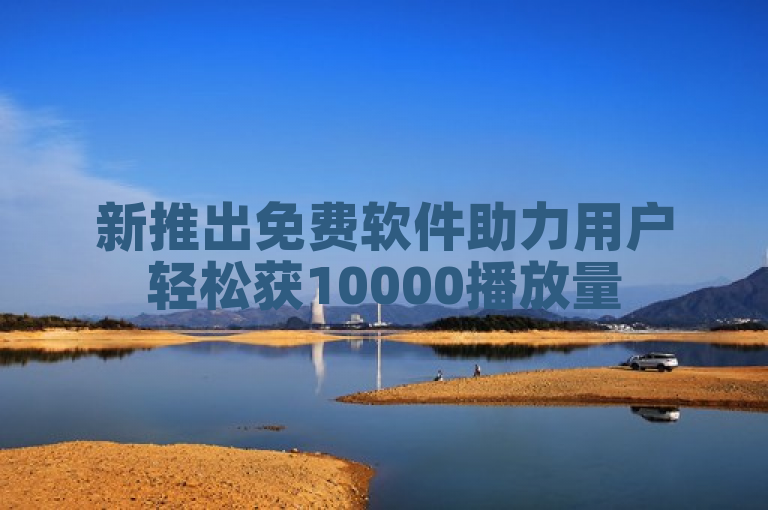 新推出免费软件助力用户轻松获10000播放量