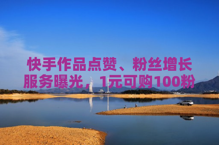 快手作品点赞、粉丝增长服务曝光，1元可购100粉，另有QQ访客网站及全民K歌旧版下载。