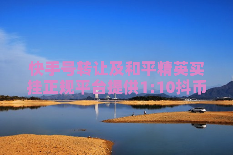 快手号转让及和平精英买挂正规平台提供1:10抖币充值，全网账号批发服务。
