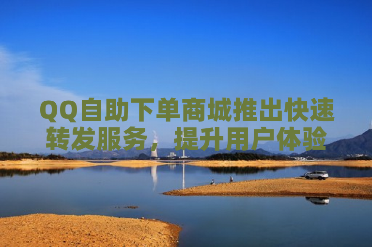 QQ自助下单商城推出快速转发服务，提升用户体验。