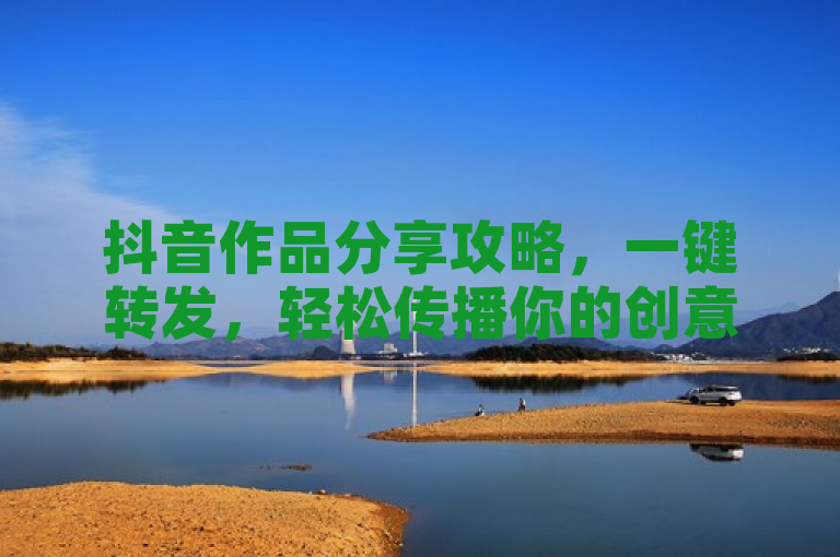 抖音作品分享攻略，一键转发，轻松传播你的创意短视频。