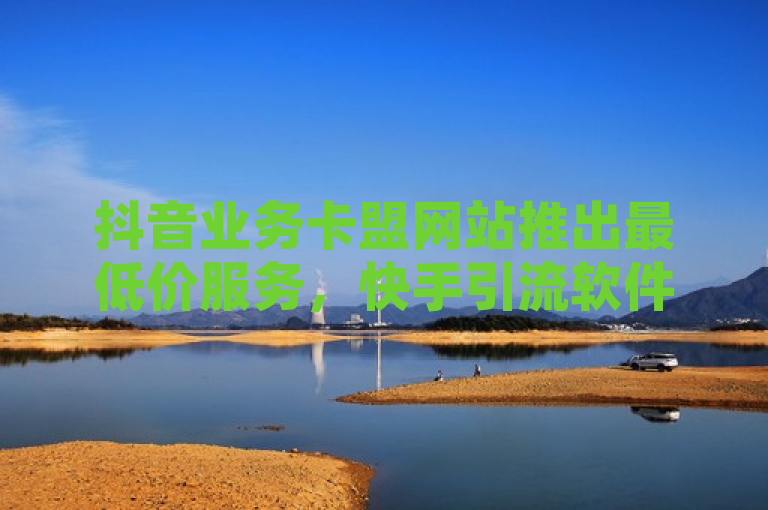 抖音业务卡盟网站推出最低价服务，快手引流软件全自动免费，拼多多自助下单享1万QQ空间访客量。