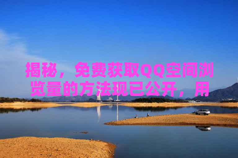 揭秘，免费获取QQ空间浏览量的方法现已公开，用户可轻松领取。