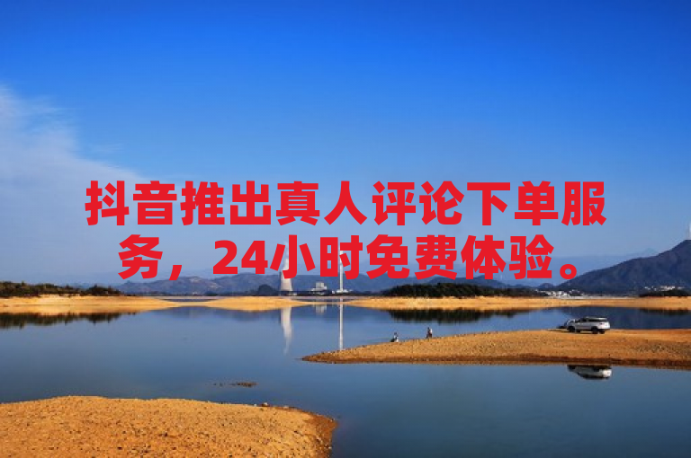抖音推出真人评论下单服务，24小时免费体验。